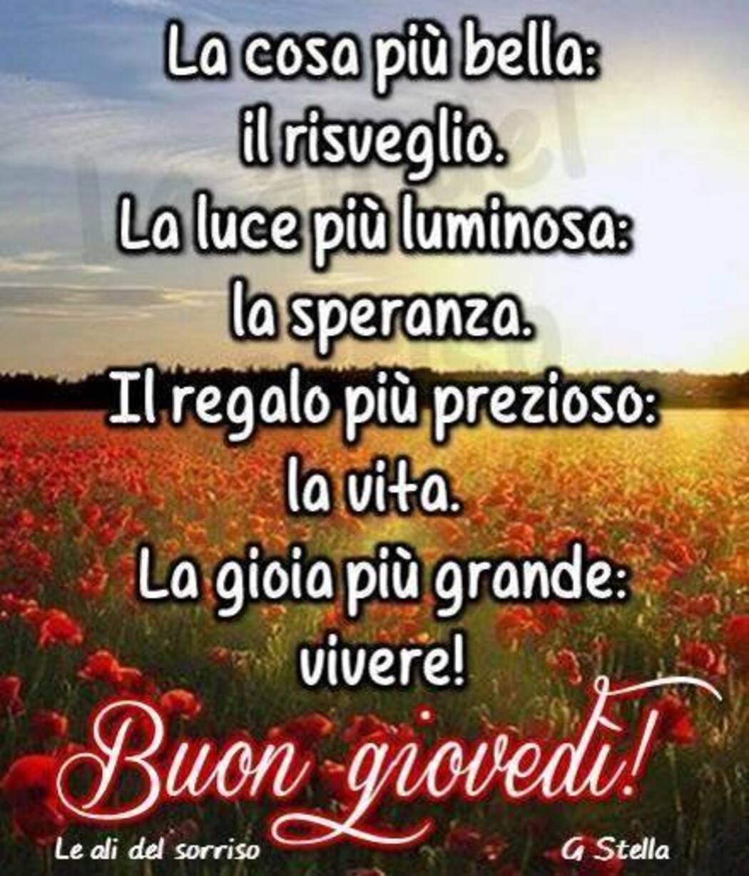 La cosa più bella: il risveglio. La luce più luminosa: La speranza. Il regalo più prezioso: la vita. La gioia più grande: vivere! Buon giovedì